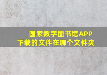 国家数字图书馆APP下载的文件在哪个文件夹