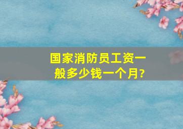 国家消防员工资一般多少钱一个月?