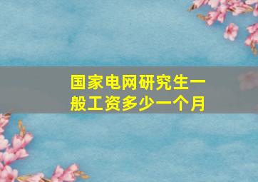 国家电网研究生一般工资多少一个月