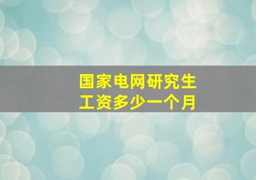 国家电网研究生工资多少一个月