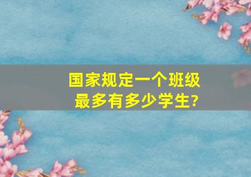 国家规定一个班级最多有多少学生?