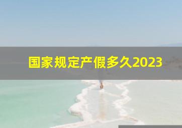 国家规定产假多久2023