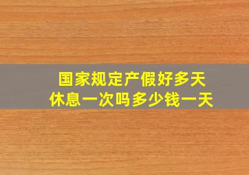 国家规定产假好多天休息一次吗多少钱一天