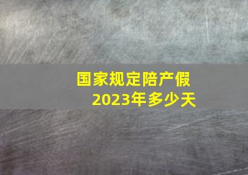 国家规定陪产假2023年多少天