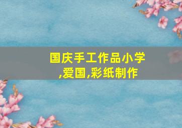 国庆手工作品小学,爱国,彩纸制作