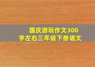 国庆游玩作文300字左右三年级下册语文