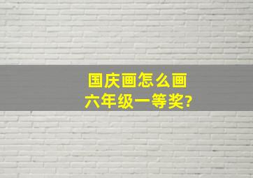 国庆画怎么画六年级一等奖?