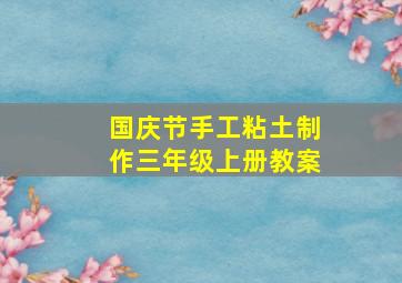 国庆节手工粘土制作三年级上册教案