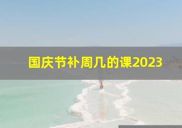 国庆节补周几的课2023