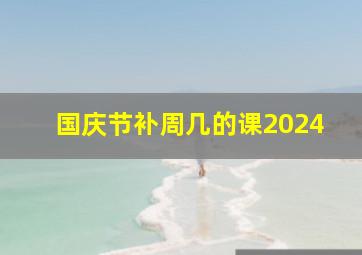 国庆节补周几的课2024