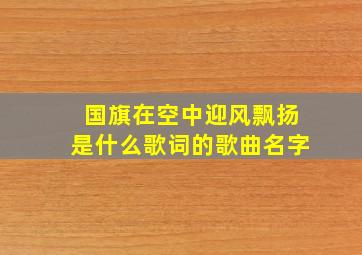 国旗在空中迎风飘扬是什么歌词的歌曲名字