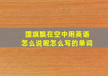 国旗飘在空中用英语怎么说呢怎么写的单词