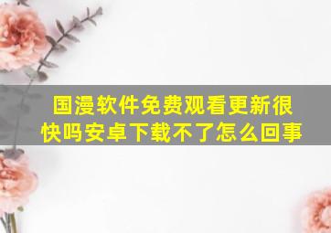 国漫软件免费观看更新很快吗安卓下载不了怎么回事