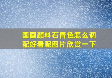 国画颜料石青色怎么调配好看呢图片欣赏一下