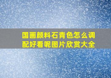 国画颜料石青色怎么调配好看呢图片欣赏大全