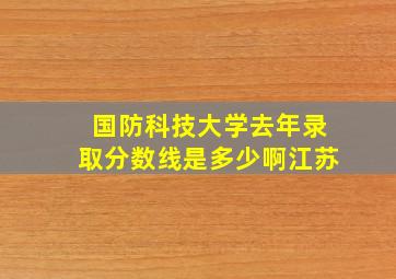 国防科技大学去年录取分数线是多少啊江苏