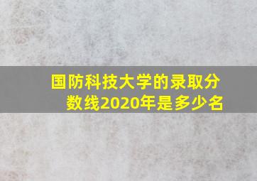 国防科技大学的录取分数线2020年是多少名