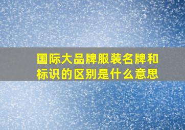 国际大品牌服装名牌和标识的区别是什么意思