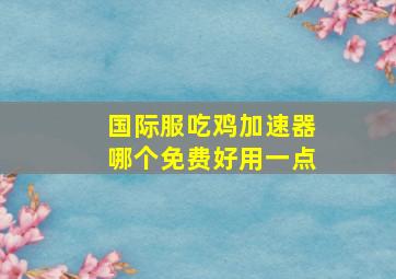 国际服吃鸡加速器哪个免费好用一点