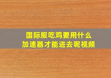 国际服吃鸡要用什么加速器才能进去呢视频