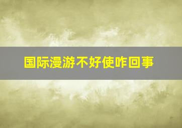 国际漫游不好使咋回事