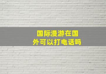 国际漫游在国外可以打电话吗