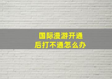 国际漫游开通后打不通怎么办