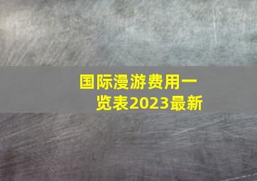 国际漫游费用一览表2023最新