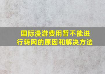 国际漫游费用暂不能进行转网的原因和解决方法