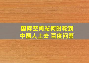 国际空间站何时轮到中国人上去 百度问答