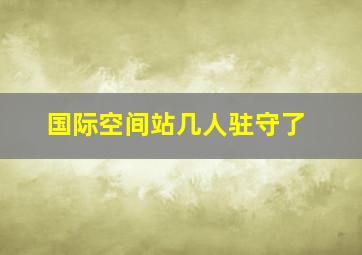 国际空间站几人驻守了