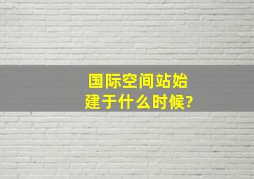 国际空间站始建于什么时候?