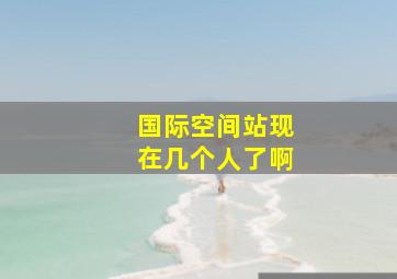 国际空间站现在几个人了啊