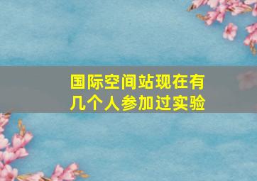 国际空间站现在有几个人参加过实验