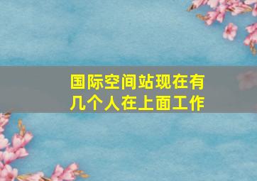 国际空间站现在有几个人在上面工作