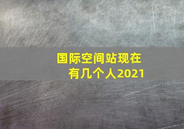 国际空间站现在有几个人2021