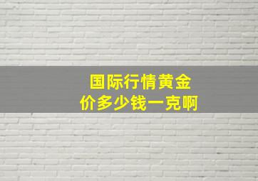 国际行情黄金价多少钱一克啊