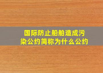 国际防止船舶造成污染公约简称为什么公约