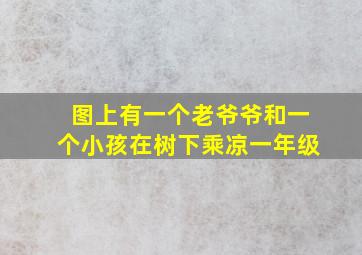 图上有一个老爷爷和一个小孩在树下乘凉一年级