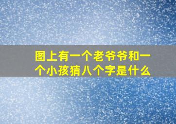 图上有一个老爷爷和一个小孩猜八个字是什么