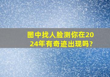 图中找人脸测你在2024年有奇迹出现吗?