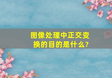 图像处理中正交变换的目的是什么?