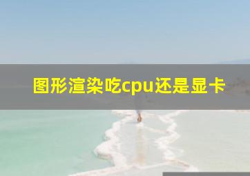 图形渲染吃cpu还是显卡