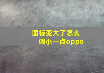 图标变大了怎么调小一点oppo