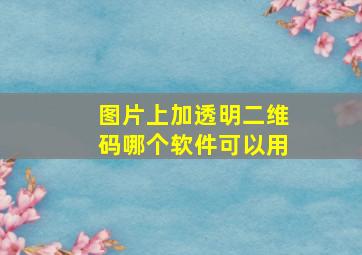 图片上加透明二维码哪个软件可以用