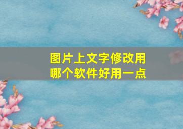 图片上文字修改用哪个软件好用一点