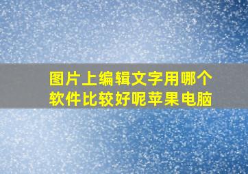 图片上编辑文字用哪个软件比较好呢苹果电脑