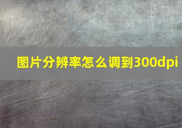 图片分辨率怎么调到300dpi