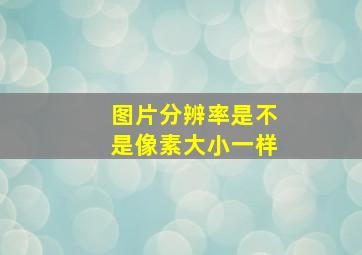 图片分辨率是不是像素大小一样