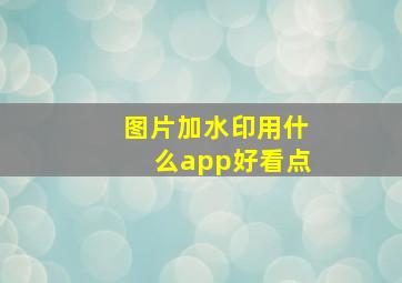 图片加水印用什么app好看点